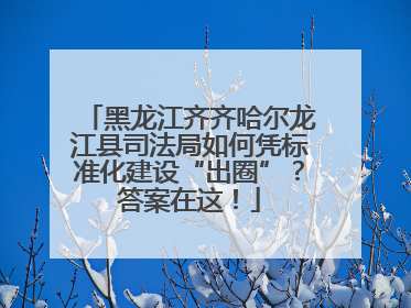 黑龙江齐齐哈尔龙江县司法局如何凭标准化建设“出圈”？答案在这！