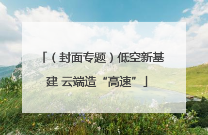 （封面专题）低空新基建 云端造“高速”