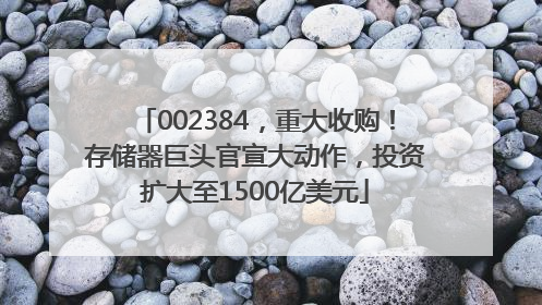 002384，重大收购！存储器巨头官宣大动作，投资扩大至1500亿美元