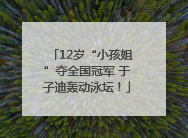 12岁“小孩姐”夺全国冠军 于子迪轰动泳坛！