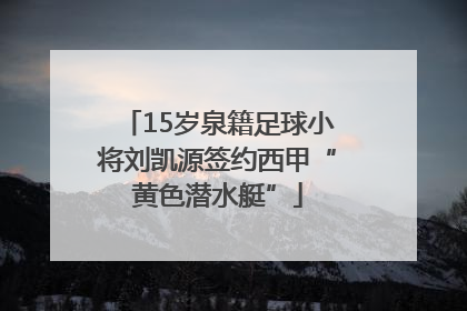 15岁泉籍足球小将刘凯源签约西甲“黄色潜水艇”