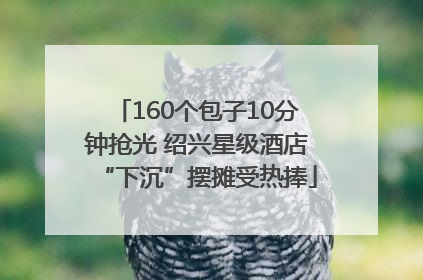 160个包子10分钟抢光 绍兴星级酒店“下沉”摆摊受热捧