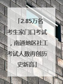 2.85万名考生家门口考试，南通地区社工考试人数再创历史新高