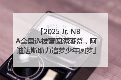 2025 Jr. NBA全国选拔营圆满落幕，阿迪达斯助力追梦少年圆梦