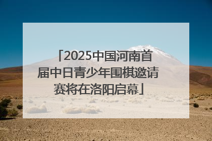 2025中国河南首届中日青少年围棋邀请赛将在洛阳启幕