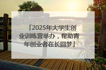 2025年大学生创业训练营举办，帮助青年创业者在长圆梦