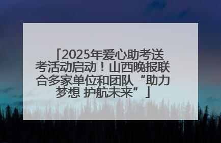 2025年爱心助考送考活动启动！山西晚报联合多家单位和团队“助力梦想 护航未来”
