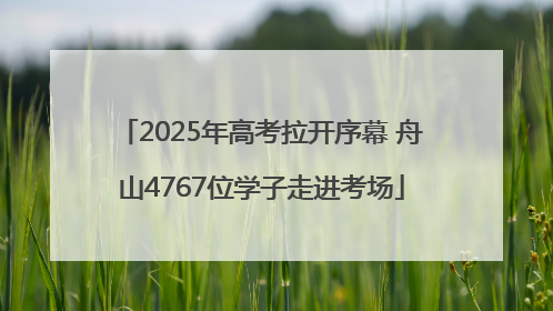 2025年高考拉开序幕 舟山4767位学子走进考场
