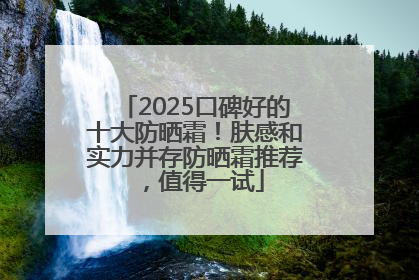 2025口碑好的十大防晒霜！肤感和实力并存防晒霜推荐，值得一试