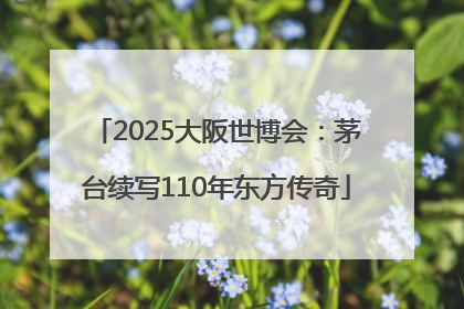 2025大阪世博会：茅台续写110年东方传奇