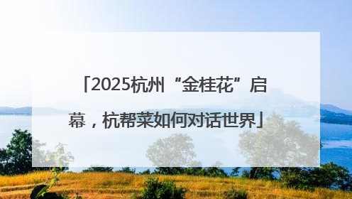 2025杭州“金桂花”启幕，杭帮菜如何对话世界