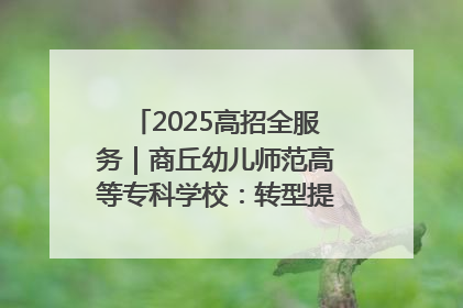 2025高招全服务｜商丘幼儿师范高等专科学校：转型提质谋发展 全力推进高水平综合性应用型高等专科学校建设