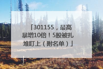301155，最高暴增10倍！5股被扎堆盯上（附名单）