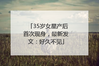 35岁女星产后首次现身，最新发文：好久不见