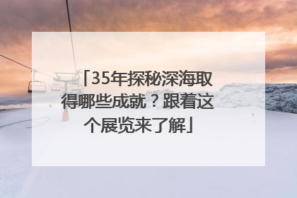 35年探秘深海取得哪些成就？跟着这个展览来了解