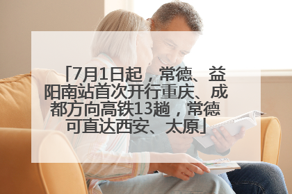 7月1日起，常德、益阳南站首次开行重庆、成都方向高铁13趟，常德可直达西安、太原
