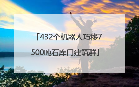 432个机器人巧移7500吨石库门建筑群