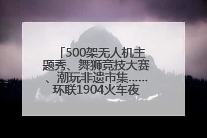 500架无人机主题秀、舞狮竞技大赛、潮玩非遗市集……环联1904火车夜市迎来两周年庆典