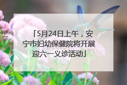 5月24日上午，安宁市妇幼保健院将开展迎六一义诊活动