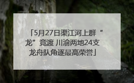 5月27日渠江河上群“龙”竞渡 川渝两地24支龙舟队角逐最高荣誉