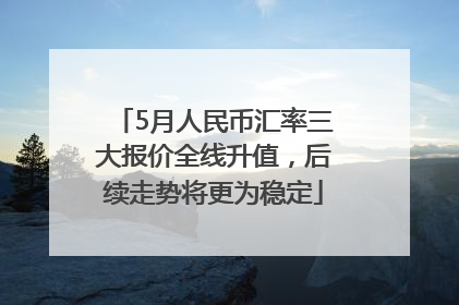 5月人民币汇率三大报价全线升值，后续走势将更为稳定