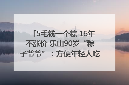 5毛钱一个粽 16年不涨价 乐山90岁“粽子爷爷”：方便年轻人吃口热乎早饭｜封面头条