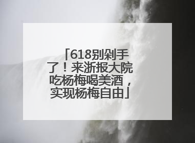 618别剁手了！来浙报大院吃杨梅喝美酒，实现杨梅自由