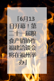 6月13日开幕！第二十一届粮食产销协作福建洽谈会将在福州举办