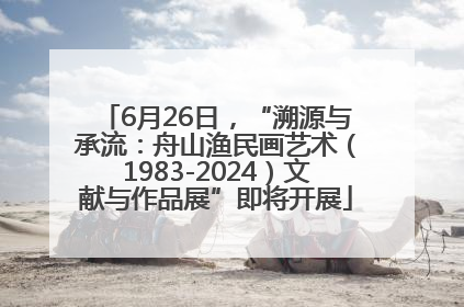 6月26日，“溯源与承流：舟山渔民画艺术（1983-2024）文献与作品展”即将开展