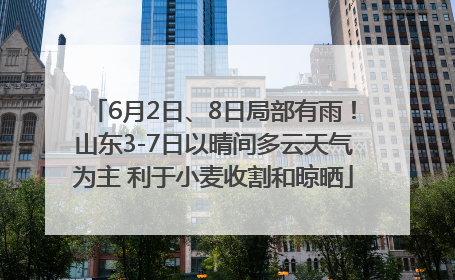 6月2日、8日局部有雨！山东3-7日以晴间多云天气为主 利于小麦收割和晾晒