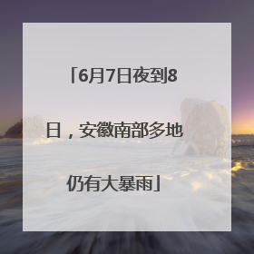 6月7日夜到8日，安徽南部多地仍有大暴雨