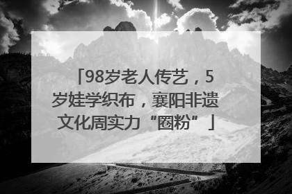 98岁老人传艺，5岁娃学织布，襄阳非遗文化周实力“圈粉”