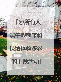 @所有人 端午假期来科技馆体验多彩的主题活动