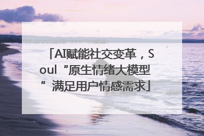 AI赋能社交变革，Soul“原生情绪大模型”满足用户情感需求