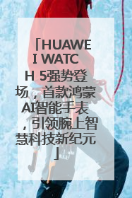 HUAWEI WATCH 5强势登场，首款鸿蒙AI智能手表，引领腕上智慧科技新纪元